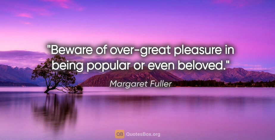 Margaret Fuller quote: "Beware of over-great pleasure in being popular or even beloved."