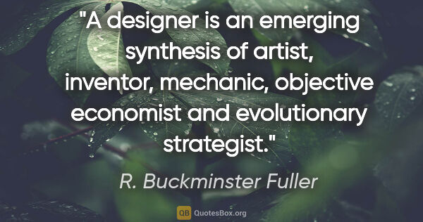 R. Buckminster Fuller quote: "A designer is an emerging synthesis of artist, inventor,..."