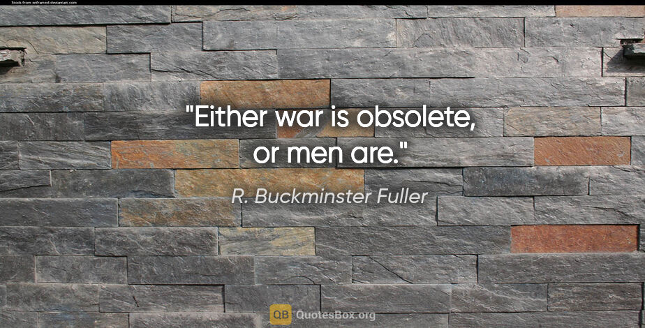 R. Buckminster Fuller quote: "Either war is obsolete, or men are."