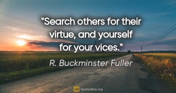 R. Buckminster Fuller quote: "Search others for their virtue, and yourself for your vices."