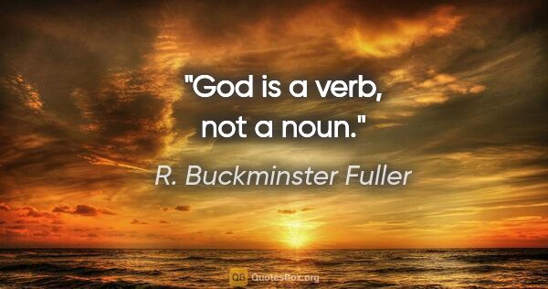 R. Buckminster Fuller quote: "God is a verb, not a noun."