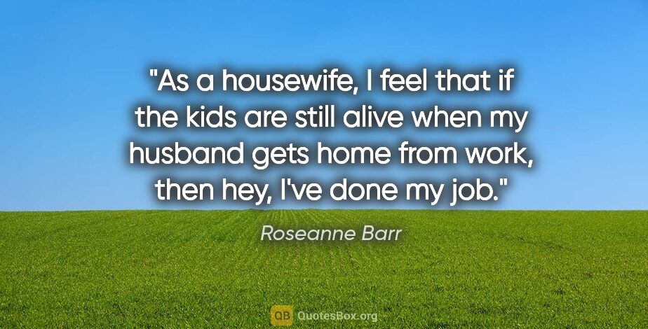 Roseanne Barr quote: "As a housewife, I feel that if the kids are still alive when..."