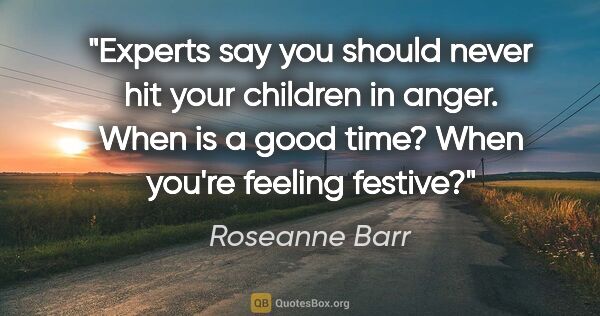 Roseanne Barr quote: "Experts say you should never hit your children in anger. When..."