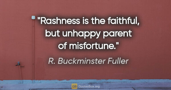 R. Buckminster Fuller quote: "Rashness is the faithful, but unhappy parent of misfortune."