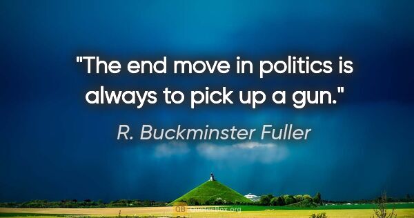 R. Buckminster Fuller quote: "The end move in politics is always to pick up a gun."