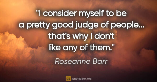 Roseanne Barr quote: "I consider myself to be a pretty good judge of people......"