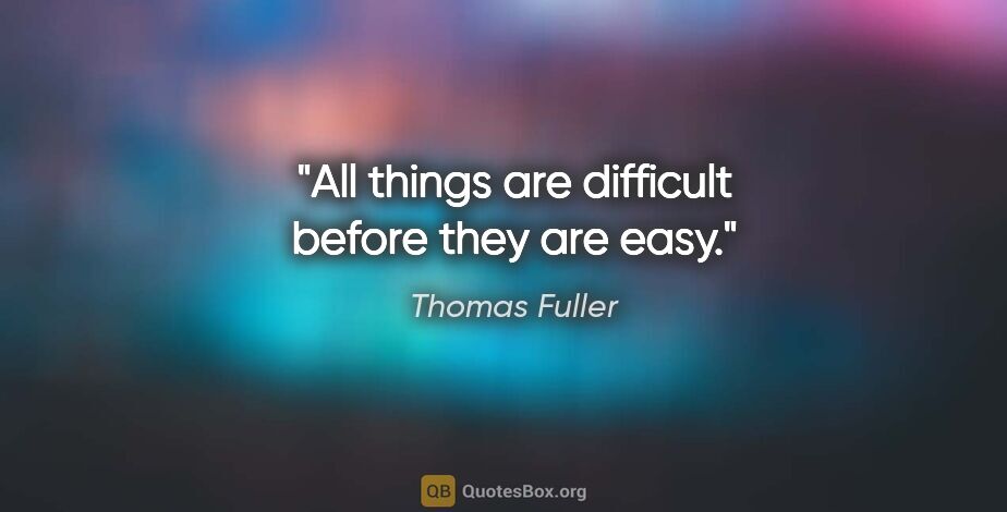 Thomas Fuller quote: "All things are difficult before they are easy."