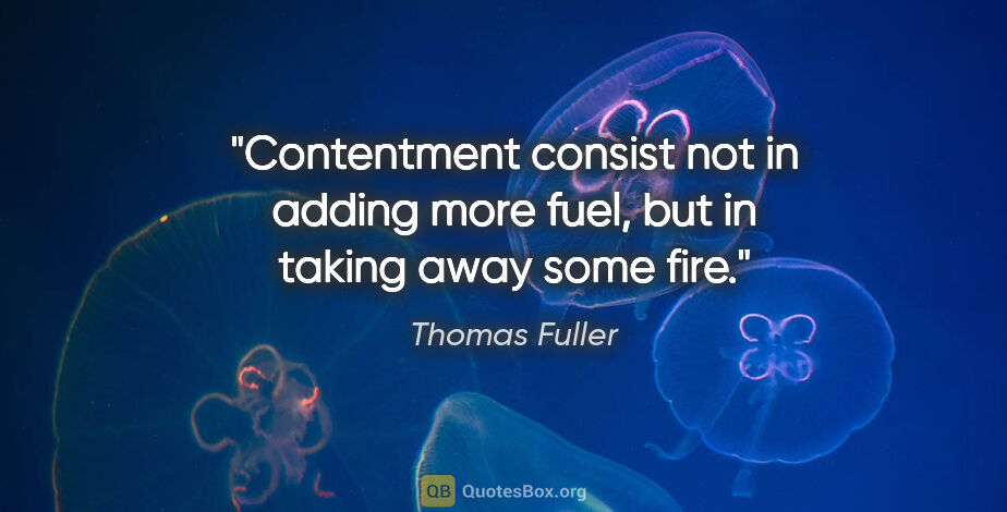 Thomas Fuller quote: "Contentment consist not in adding more fuel, but in taking..."