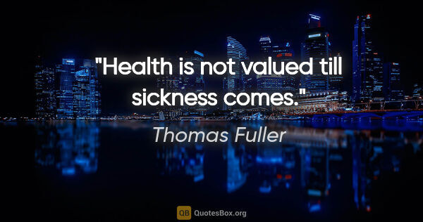 Thomas Fuller quote: "Health is not valued till sickness comes."