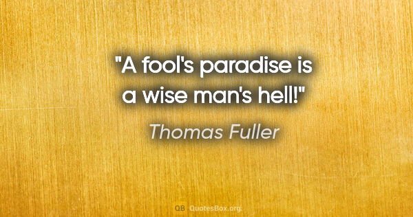 Thomas Fuller quote: "A fool's paradise is a wise man's hell!"