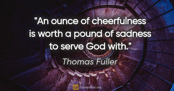 Thomas Fuller quote: "An ounce of cheerfulness is worth a pound of sadness to serve..."