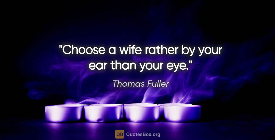 Thomas Fuller quote: "Choose a wife rather by your ear than your eye."