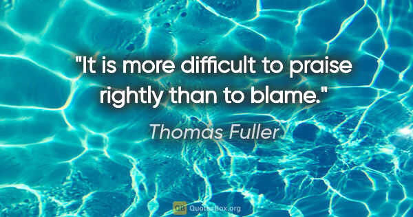 Thomas Fuller quote: "It is more difficult to praise rightly than to blame."