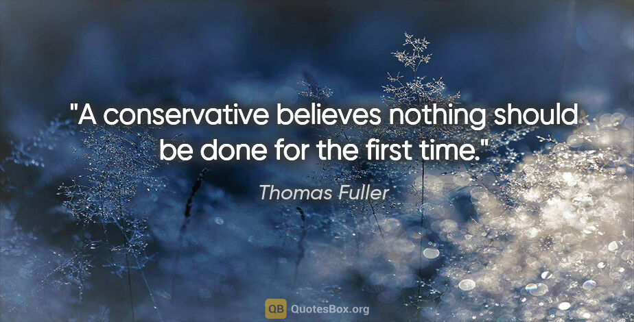 Thomas Fuller quote: "A conservative believes nothing should be done for the first..."