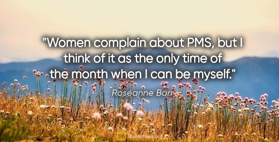 Roseanne Barr quote: "Women complain about PMS, but I think of it as the only time..."