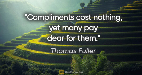 Thomas Fuller quote: "Compliments cost nothing, yet many pay dear for them."