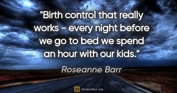 Roseanne Barr quote: "Birth control that really works - every night before we go to..."