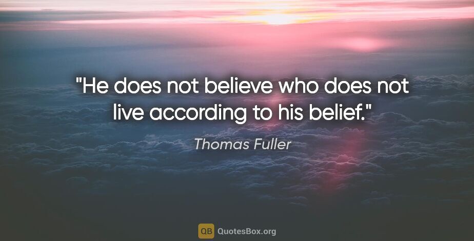 Thomas Fuller quote: "He does not believe who does not live according to his belief."