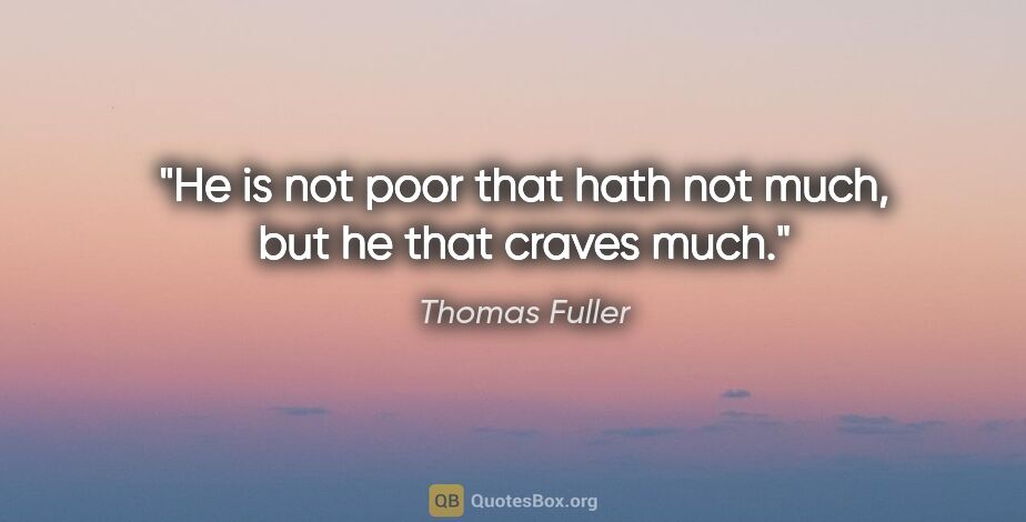 Thomas Fuller quote: "He is not poor that hath not much, but he that craves much."