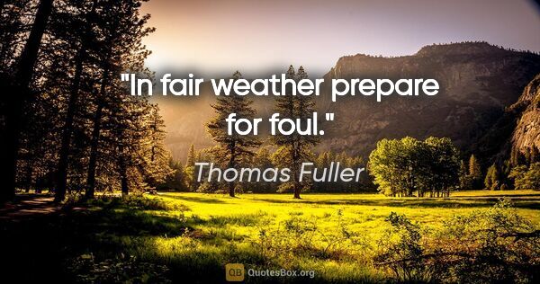 Thomas Fuller quote: "In fair weather prepare for foul."
