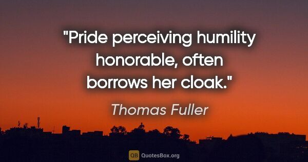 Thomas Fuller quote: "Pride perceiving humility honorable, often borrows her cloak."