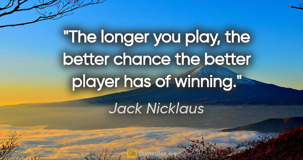 Jack Nicklaus quote: "The longer you play, the better chance the better player has..."