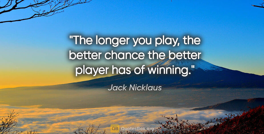 Jack Nicklaus quote: "The longer you play, the better chance the better player has..."