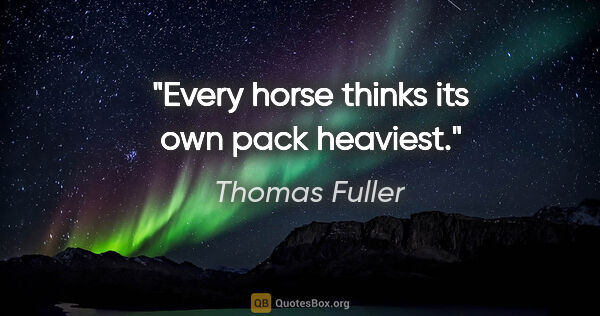 Thomas Fuller quote: "Every horse thinks its own pack heaviest."