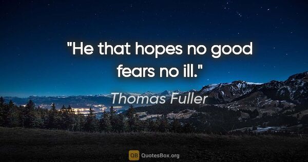 Thomas Fuller quote: "He that hopes no good fears no ill."