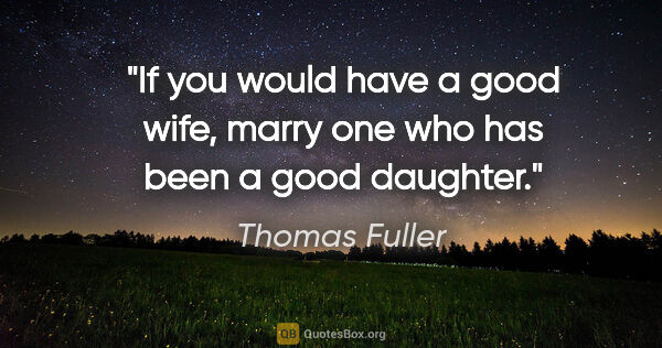 Thomas Fuller quote: "If you would have a good wife, marry one who has been a good..."