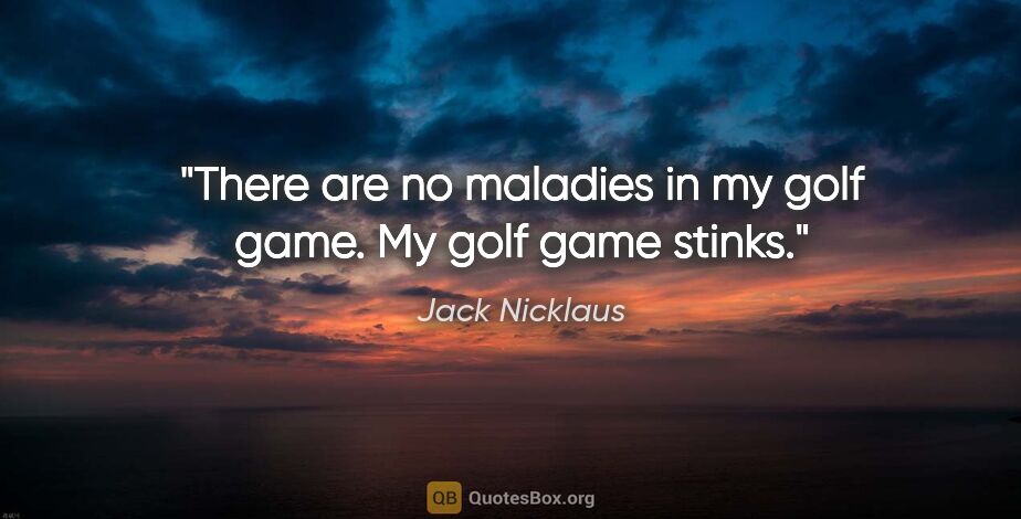 Jack Nicklaus quote: "There are no maladies in my golf game. My golf game stinks."