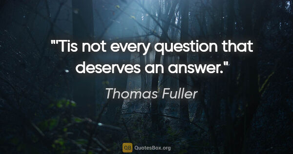 Thomas Fuller quote: "'Tis not every question that deserves an answer."