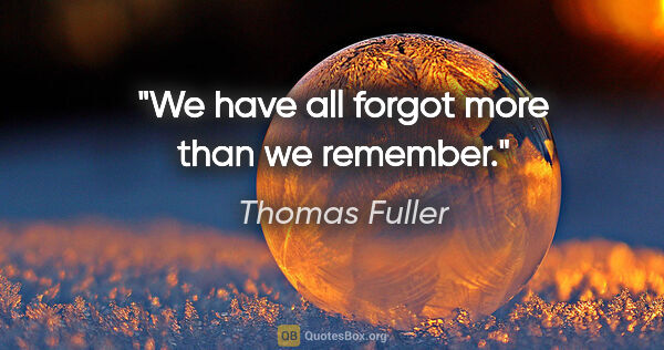 Thomas Fuller quote: "We have all forgot more than we remember."