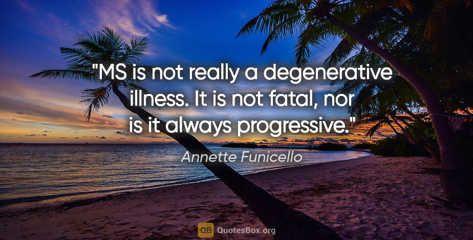 Annette Funicello quote: "MS is not really a degenerative illness. It is not fatal, nor..."
