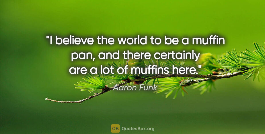 Aaron Funk quote: "I believe the world to be a muffin pan, and there certainly..."