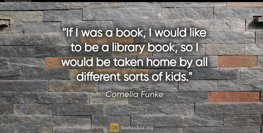 Cornelia Funke quote: "If I was a book, I would like to be a library book, so I would..."