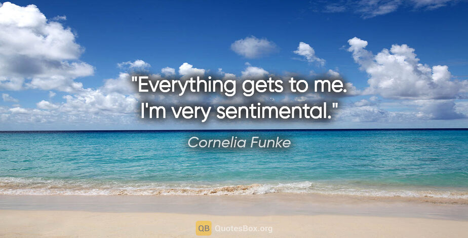 Cornelia Funke quote: "Everything gets to me. I'm very sentimental."