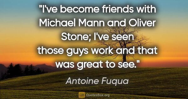 Antoine Fuqua quote: "I've become friends with Michael Mann and Oliver Stone; I've..."