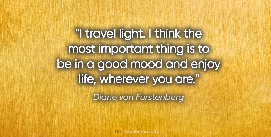 Diane von Furstenberg quote: "I travel light. I think the most important thing is to be in a..."