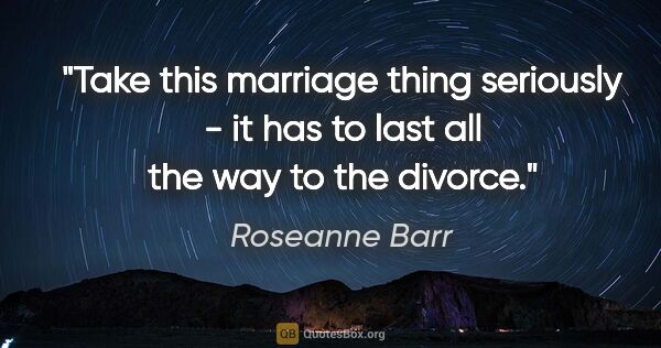 Roseanne Barr quote: "Take this marriage thing seriously - it has to last all the..."