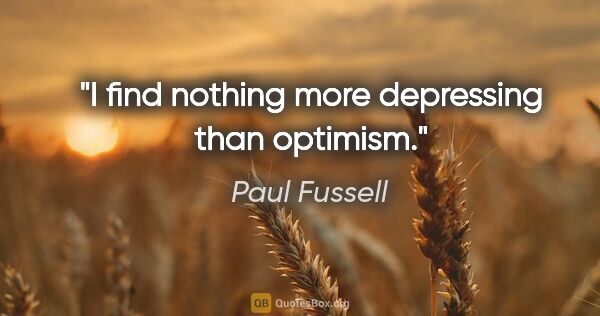 Paul Fussell quote: "I find nothing more depressing than optimism."