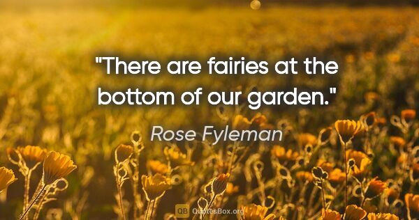 Rose Fyleman quote: "There are fairies at the bottom of our garden."