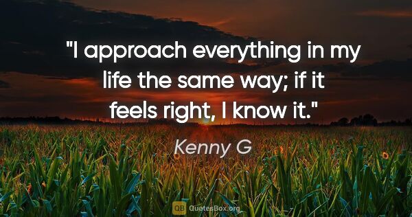 Kenny G quote: "I approach everything in my life the same way; if it feels..."