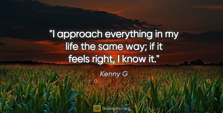 Kenny G quote: "I approach everything in my life the same way; if it feels..."