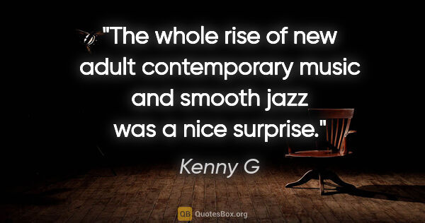 Kenny G quote: "The whole rise of new adult contemporary music and smooth jazz..."