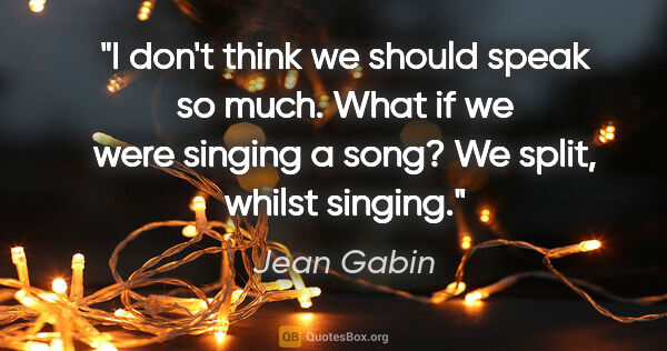 Jean Gabin quote: "I don't think we should speak so much. What if we were singing..."