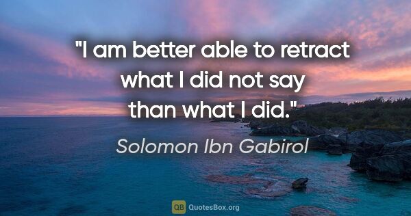 Solomon Ibn Gabirol quote: "I am better able to retract what I did not say than what I did."