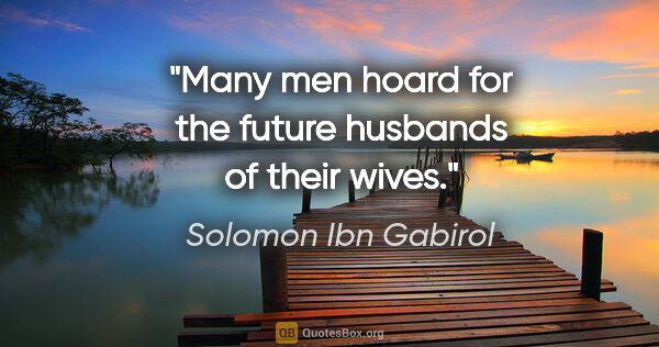 Solomon Ibn Gabirol quote: "Many men hoard for the future husbands of their wives."