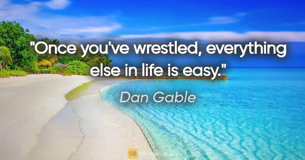 Dan Gable quote: "Once you've wrestled, everything else in life is easy."