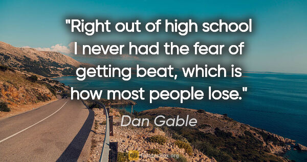 Dan Gable quote: "Right out of high school I never had the fear of getting beat,..."